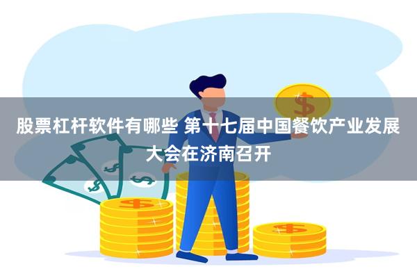 股票杠杆软件有哪些 第十七届中国餐饮产业发展大会在济南召开