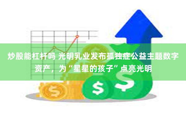 炒股能杠杆吗 光明乳业发布孤独症公益主题数字资产，为“星星的孩子”点亮光明