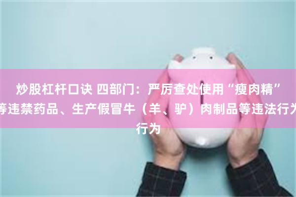 炒股杠杆口诀 四部门：严厉查处使用“瘦肉精”等违禁药品、生产假冒牛（羊、驴）肉制品等违法行为