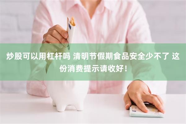 炒股可以用杠杆吗 清明节假期食品安全少不了 这份消费提示请收好！