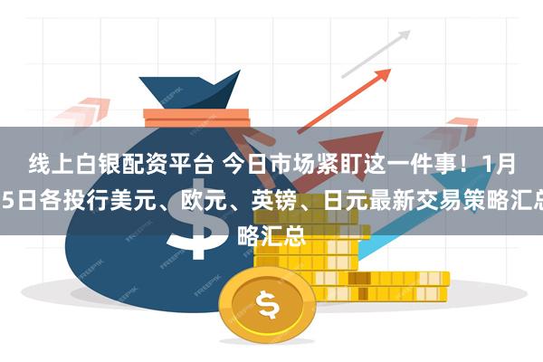 线上白银配资平台 今日市场紧盯这一件事！1月15日各投行美元、欧元、英镑、日元最新交易策略汇总