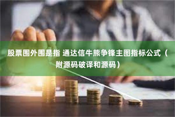 股票围外围是指 通达信牛熊争锋主图指标公式（附源码破译和源码）