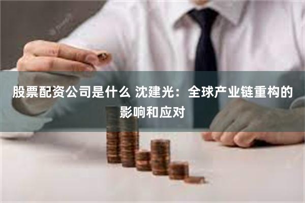 股票配资公司是什么 沈建光：全球产业链重构的影响和应对