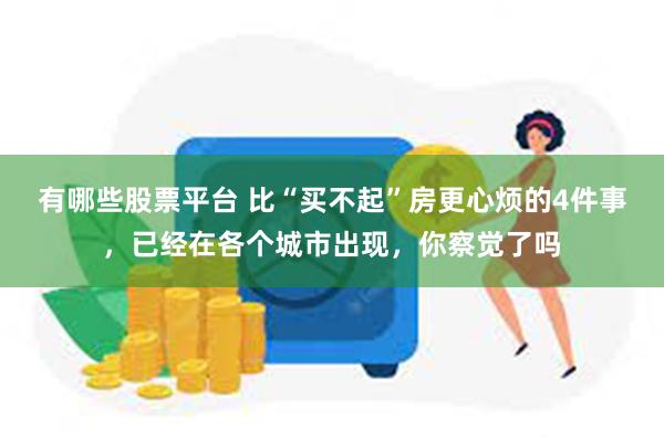 有哪些股票平台 比“买不起”房更心烦的4件事，已经在各个城市出现，你察觉了吗