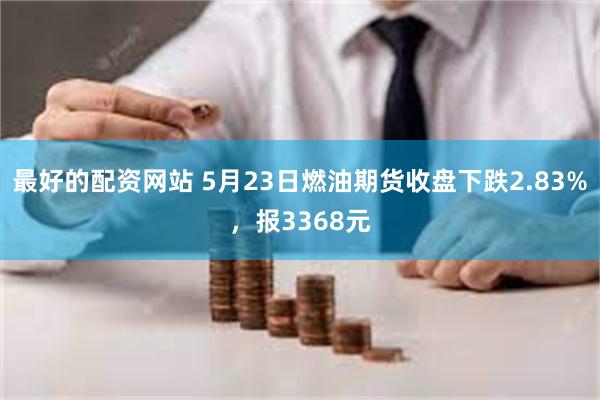 最好的配资网站 5月23日燃油期货收盘下跌2.83%，报3368元