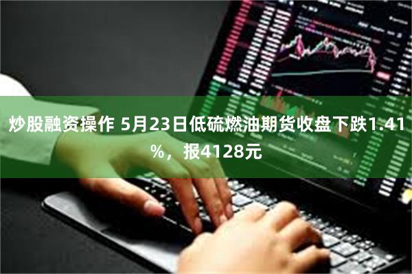 炒股融资操作 5月23日低硫燃油期货收盘下跌1.41%，报4128元