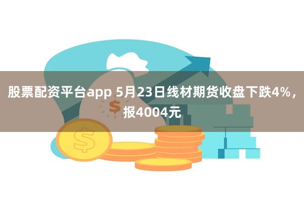 股票配资平台app 5月23日线材期货收盘下跌4%，报4004元