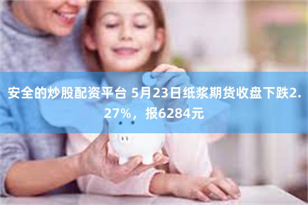 安全的炒股配资平台 5月23日纸浆期货收盘下跌2.27%，报6284元