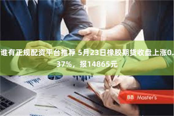 谁有正规配资平台推荐 5月23日橡胶期货收盘上涨0.37%，报14865元