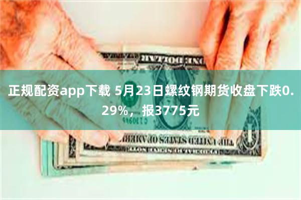 正规配资app下载 5月23日螺纹钢期货收盘下跌0.29%，报3775元