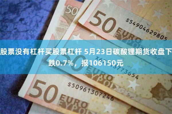 股票没有杠杆买股票杠杆 5月23日碳酸锂期货收盘下跌0.7%，报106150元