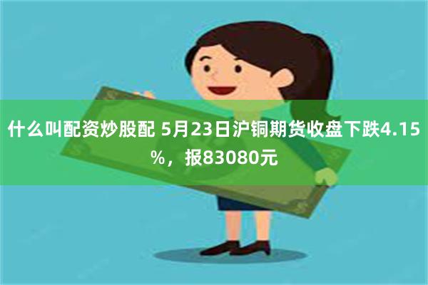 什么叫配资炒股配 5月23日沪铜期货收盘下跌4.15%，报83080元
