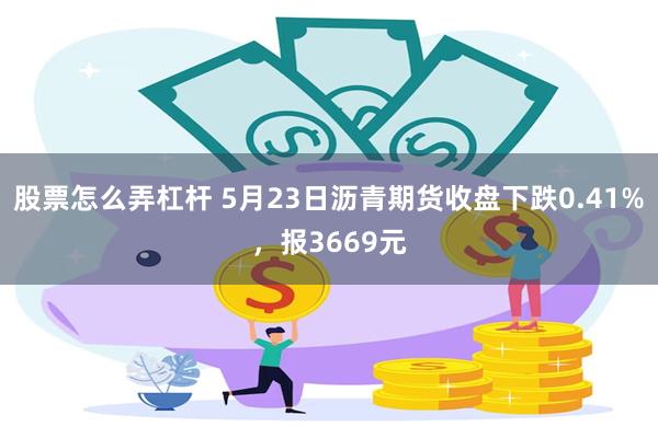 股票怎么弄杠杆 5月23日沥青期货收盘下跌0.41%，报3669元
