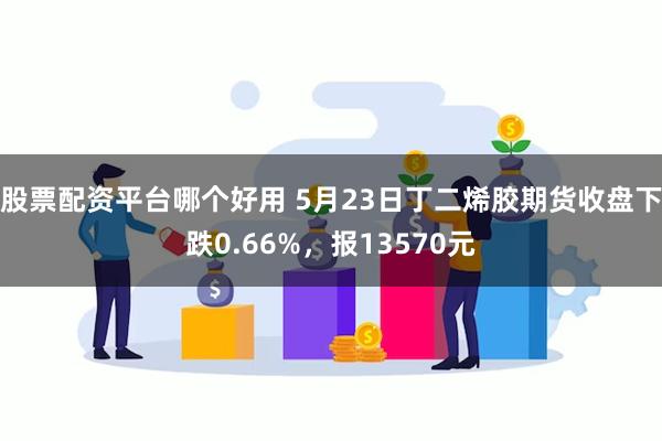股票配资平台哪个好用 5月23日丁二烯胶期货收盘下跌0.66%，报13570元