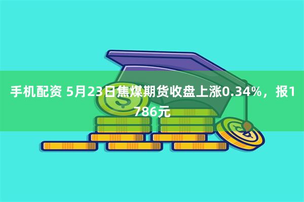 手机配资 5月23日焦煤期货收盘上涨0.34%，报1786元