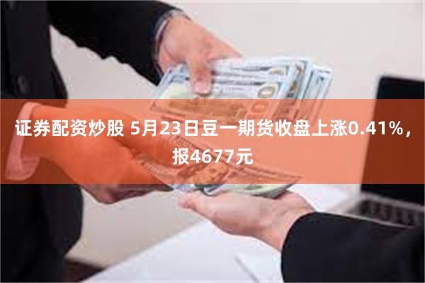 证券配资炒股 5月23日豆一期货收盘上涨0.41%，报4677元