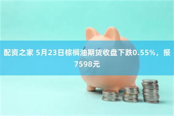 配资之家 5月23日棕榈油期货收盘下跌0.55%，报7598元