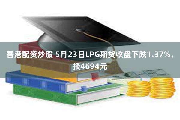 香港配资炒股 5月23日LPG期货收盘下跌1.37%，报4694元