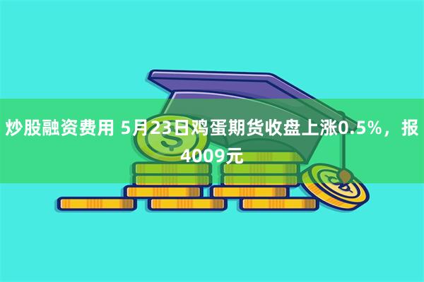 炒股融资费用 5月23日鸡蛋期货收盘上涨0.5%，报4009元