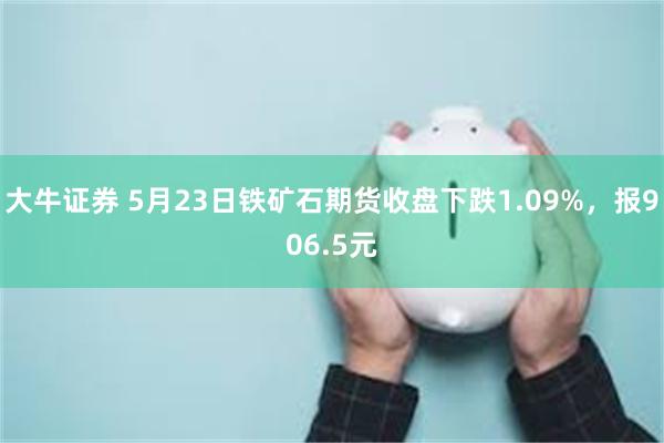 大牛证券 5月23日铁矿石期货收盘下跌1.09%，报906.5元