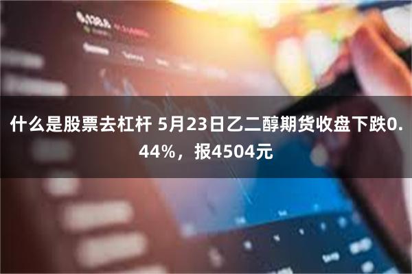 什么是股票去杠杆 5月23日乙二醇期货收盘下跌0.44%，报4504元