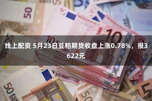 线上配资 5月23日豆粕期货收盘上涨0.78%，报3622元
