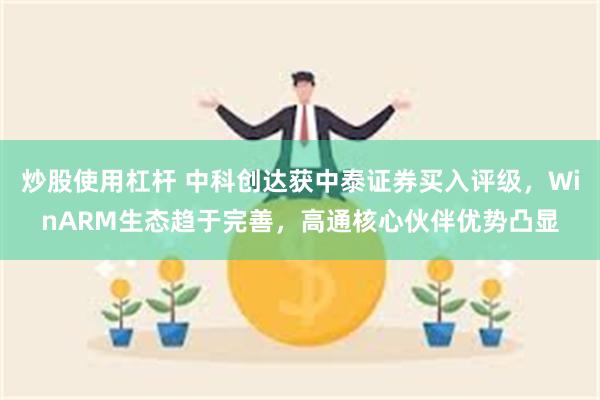 炒股使用杠杆 中科创达获中泰证券买入评级，WinARM生态趋于完善，高通核心伙伴优势凸显