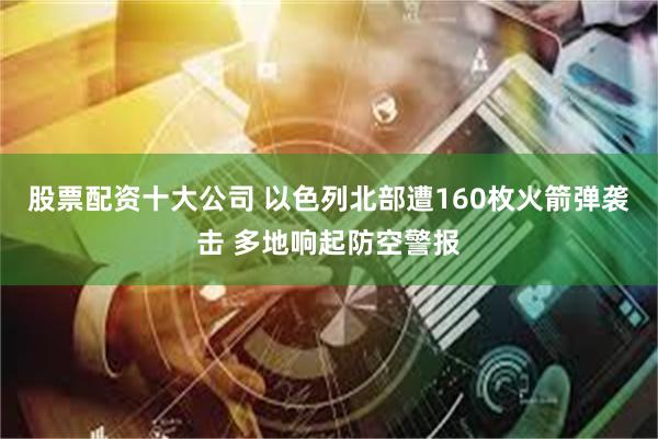 股票配资十大公司 以色列北部遭160枚火箭弹袭击 多地响起防空警报