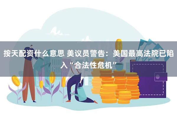 按天配资什么意思 美议员警告：美国最高法院已陷入“合法性危机”