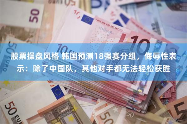 股票操盘风格 韩国预测18强赛分组，侮辱性表示：除了中国队，其他对手都无法轻松获胜