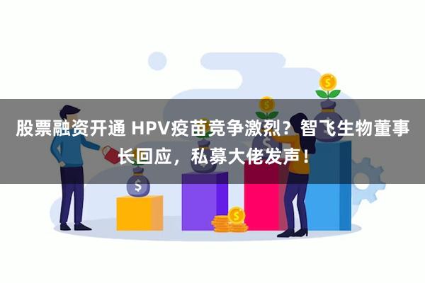 股票融资开通 HPV疫苗竞争激烈？智飞生物董事长回应，私募大佬发声！