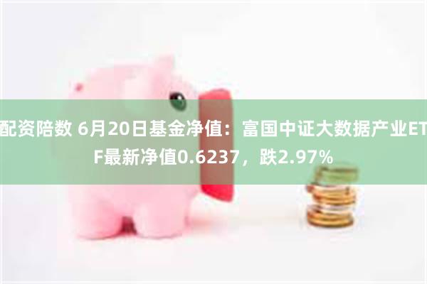 配资陪数 6月20日基金净值：富国中证大数据产业ETF最新净值0.6237，跌2.97%