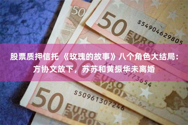 股票质押信托 《玫瑰的故事》八个角色大结局：方协文放下，苏苏和黄振华未离婚