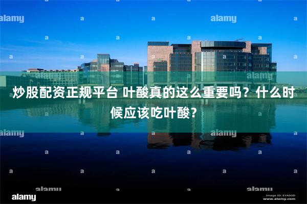 炒股配资正规平台 叶酸真的这么重要吗？什么时候应该吃叶酸？