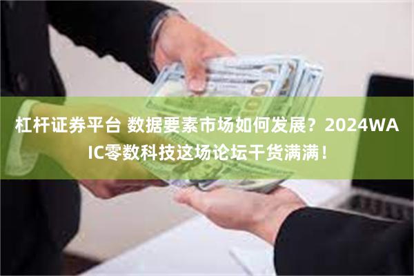 杠杆证券平台 数据要素市场如何发展？2024WAIC零数科技这场论坛干货满满！
