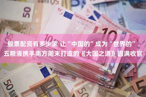股票配资有多少家 让“中国的”成为“世界的” 五粮液携手南方周末打造的《大国之道》圆满收官