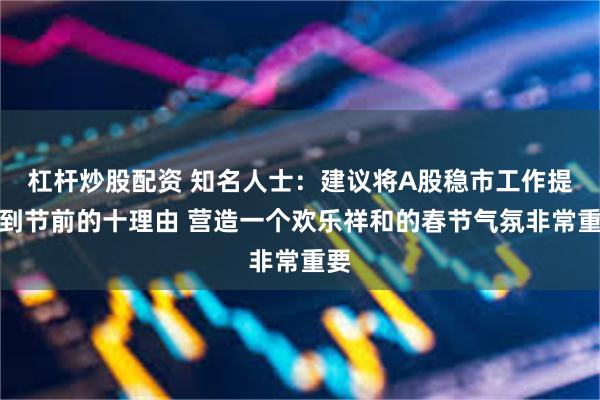 杠杆炒股配资 知名人士：建议将A股稳市工作提前到节前的十理由 营造一个欢乐祥和的春节气氛非常重要