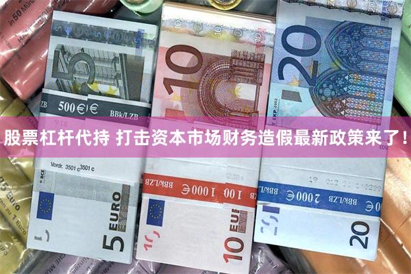 股票杠杆代持 打击资本市场财务造假最新政策来了！