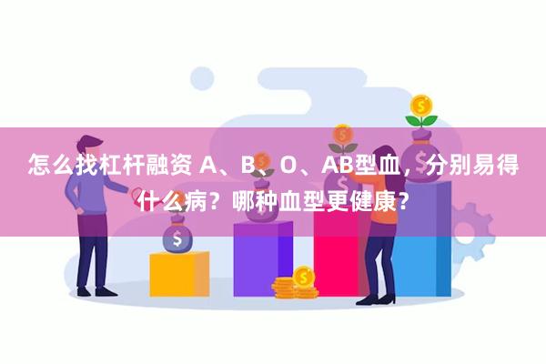 怎么找杠杆融资 A、B、O、AB型血，分别易得什么病？哪种血型更健康？