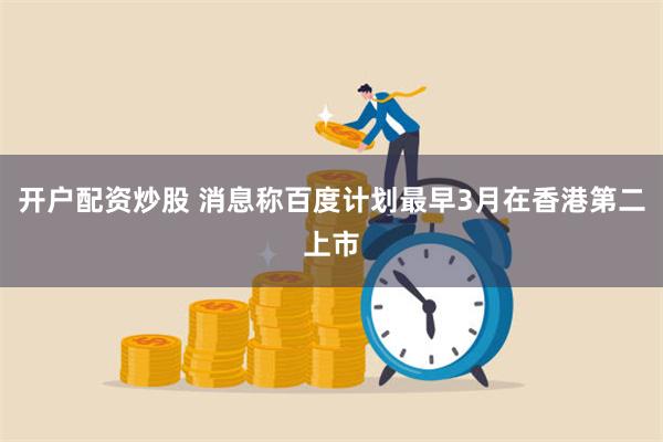开户配资炒股 消息称百度计划最早3月在香港第二上市