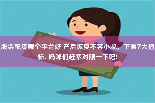 股票配资哪个平台好 产后恢复不容小觑，下面7大指标, 妈咪们赶紧对照一下吧!