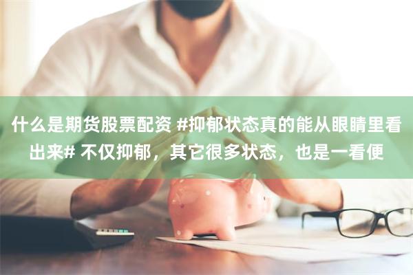什么是期货股票配资 #抑郁状态真的能从眼睛里看出来# 不仅抑郁，其它很多状态，也是一看便