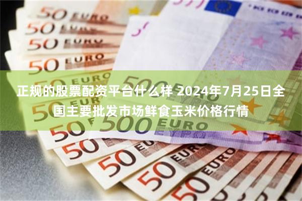 正规的股票配资平台什么样 2024年7月25日全国主要批发市场鲜食玉米价格行情