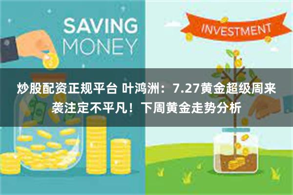 炒股配资正规平台 叶鸿洲：7.27黄金超级周来袭注定不平凡！下周黄金走势分析