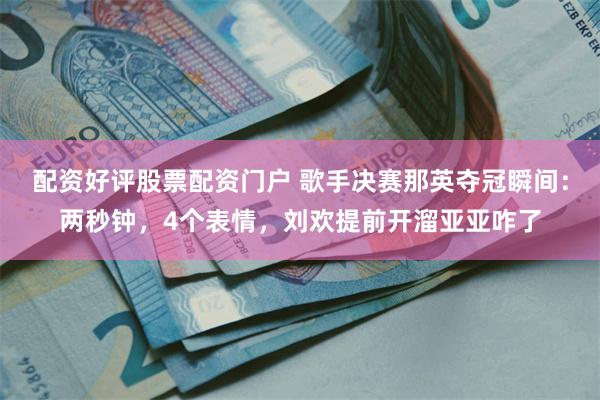 配资好评股票配资门户 歌手决赛那英夺冠瞬间：两秒钟，4个表情，刘欢提前开溜亚亚咋了