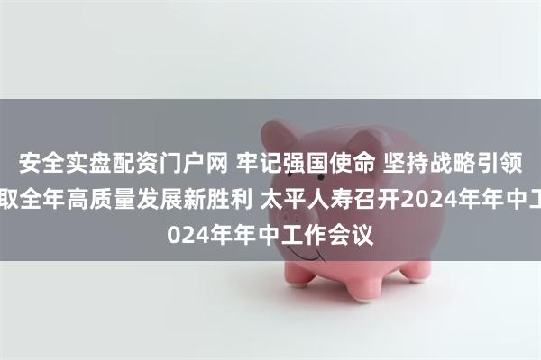 安全实盘配资门户网 牢记强国使命 坚持战略引领 奋力夺取全年高质量发展新胜利 太平人寿召开2024年年中工作会议