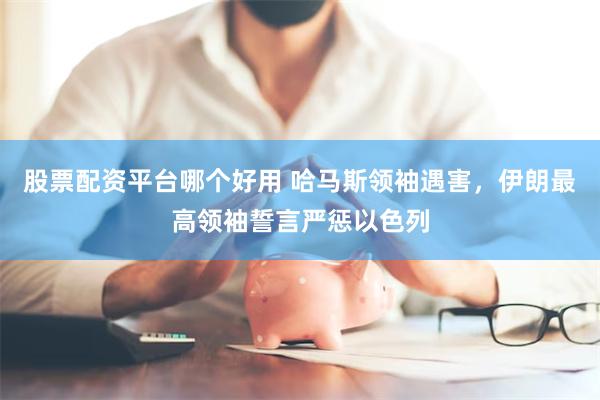 股票配资平台哪个好用 哈马斯领袖遇害，伊朗最高领袖誓言严惩以色列