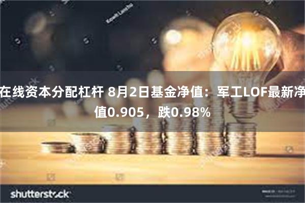 在线资本分配杠杆 8月2日基金净值：军工LOF最新净值0.905，跌0.98%