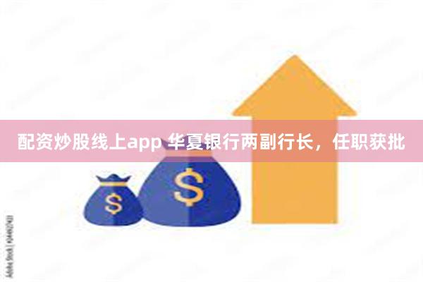 配资炒股线上app 华夏银行两副行长，任职获批