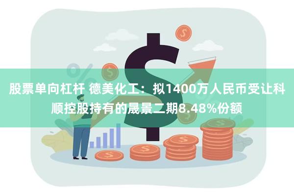 股票单向杠杆 德美化工：拟1400万人民币受让科顺控股持有的晟景二期8.48%份额